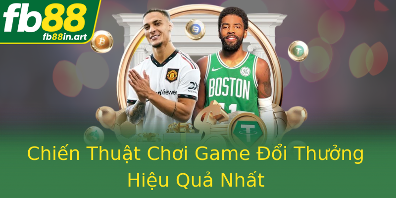 Chiến Thuật Chơi Game Đổi Thưởng Hiệu Quả Nhất