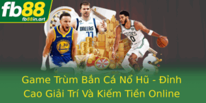 Game Trum Ban Ca No Hu Inh Cao Giai Tri Va Kiem Tien Online Thu Vi