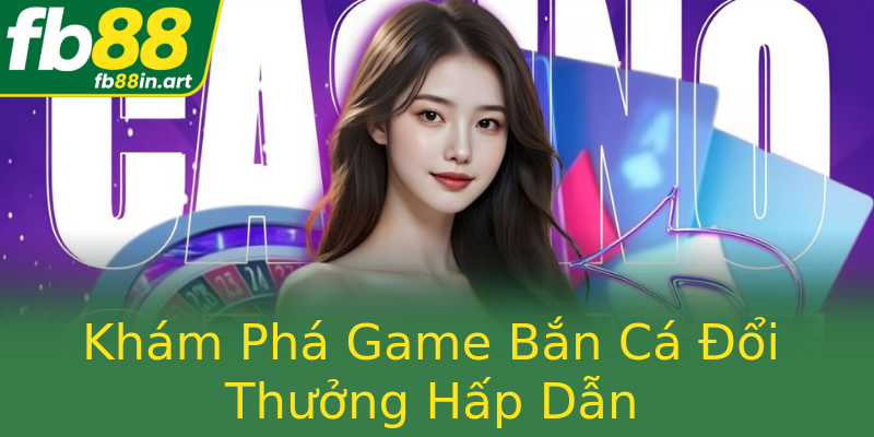Khám Phá Game Bắn Cá Đổi Thưởng Hấp Dẫn