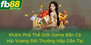 Kham Pha The Gioi Game Ban Ca Hai Vuong Oi Thuong Hap Dan Tai Fb88