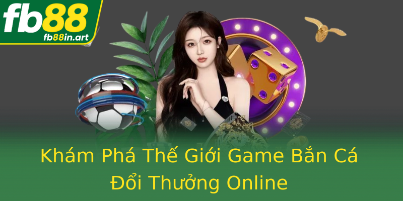 Khám Phá Thế Giới Game Bắn Cá Đổi Thưởng Online