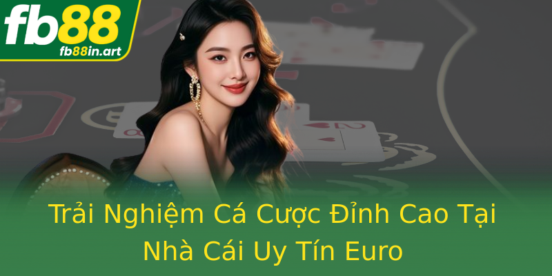 Trải Nghiệm Cá Cược Đỉnh Cao Tại Nhà Cái Uy Tín Euro