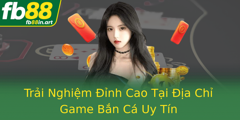 Trải Nghiệm Đỉnh Cao Tại Địa Chỉ Game Bắn Cá Uy Tín